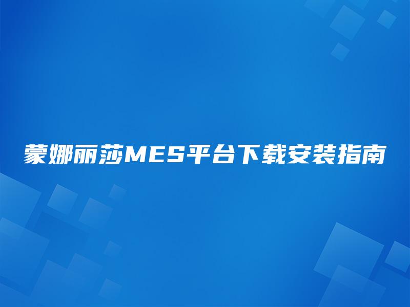 蒙娜丽莎MES平台下载安装指南