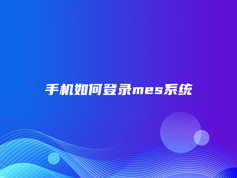 手机如何登录mes系统 手机如何登录mes系统