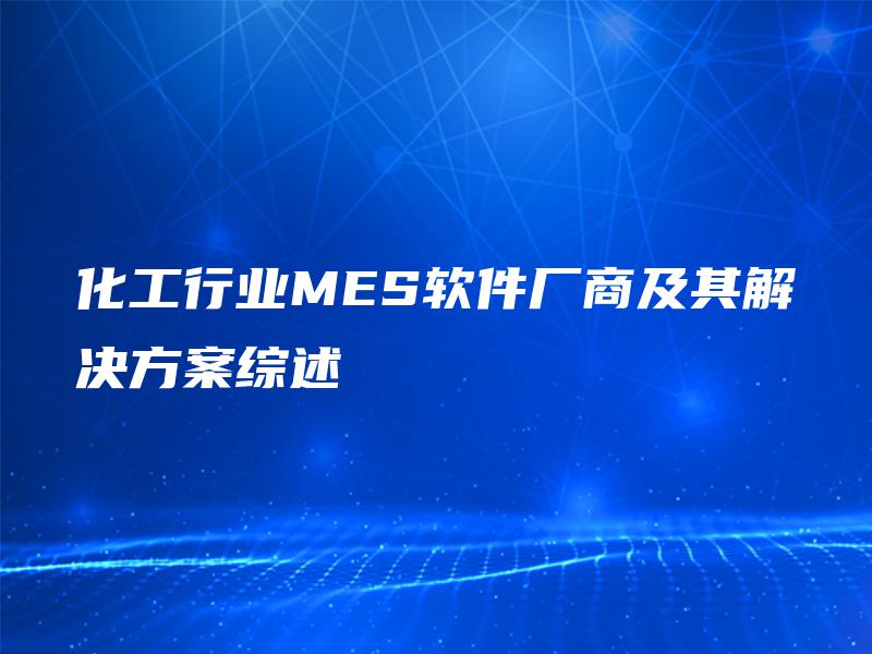 化工行业MES软件厂商及其解决方案综述 化工行业MES软件厂商及其解决方案综述