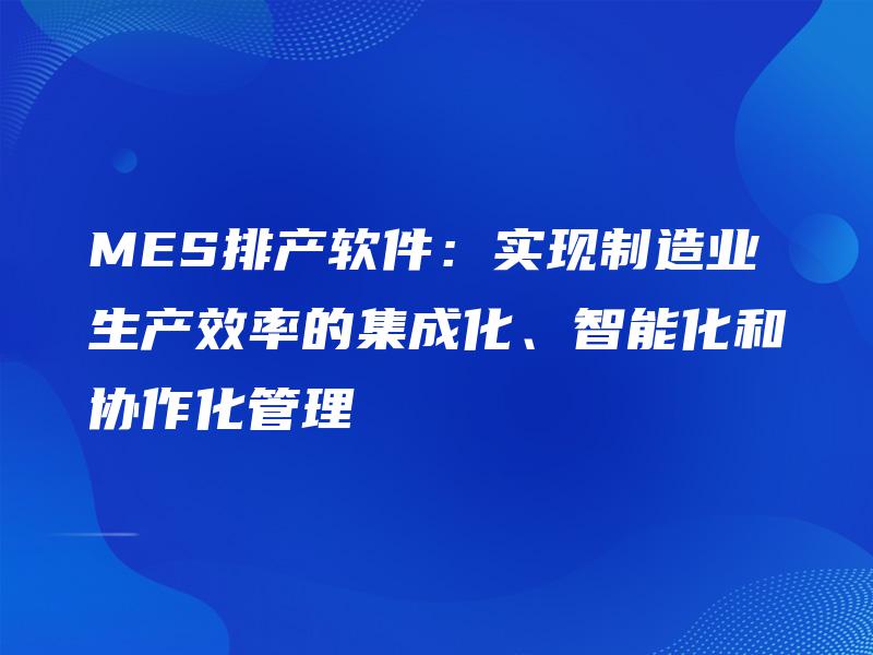 MES排产软件：实现制造业生产效率的集成化、智能化和协作化管理