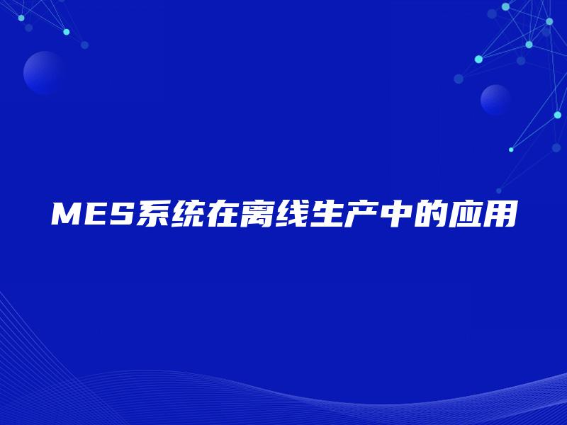 MES系统在离线生产中的应用 MES系统在离线生产中的应用