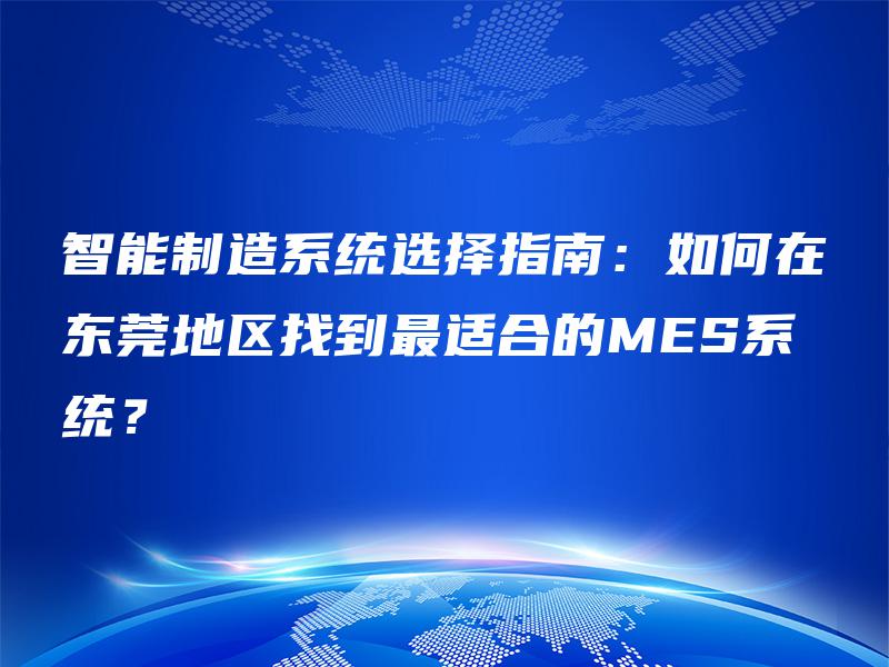智能制造系统选择指南:如何在东莞地区找到最适合的MES系统? 智能制造系统选择指南:如何在东莞地区找到最适合的MES系统?