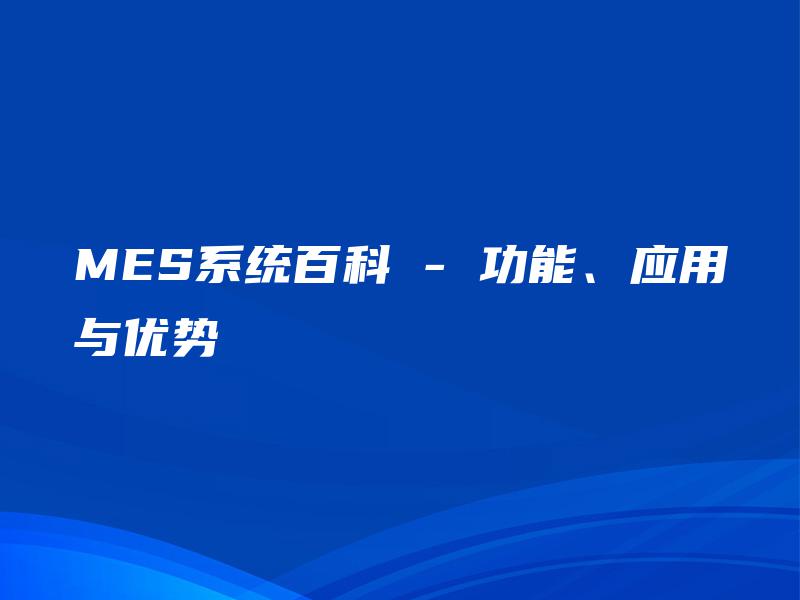 MES系统百科 – 功能、应用与优势 MES系统百科 – 功能、应用与优势