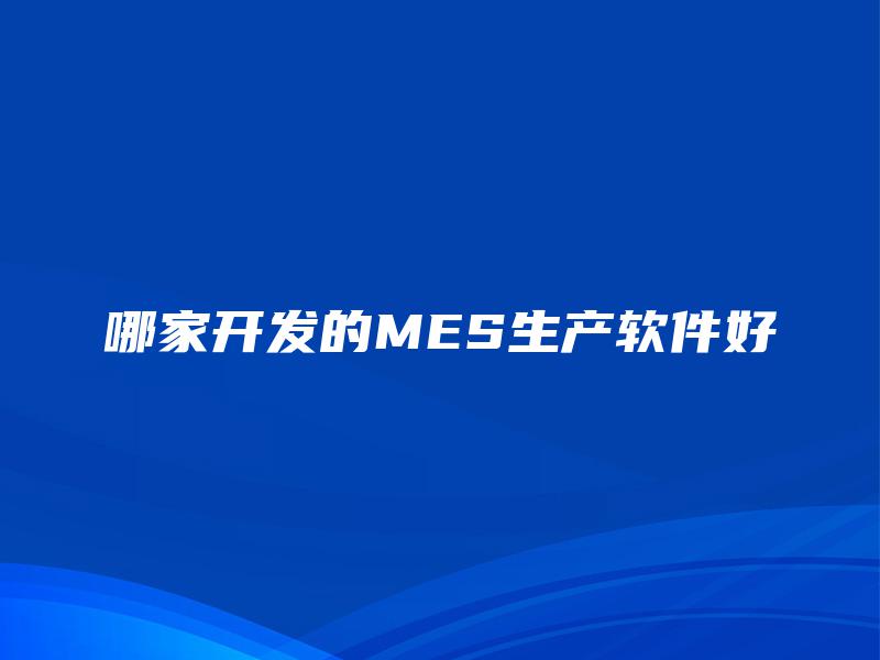 哪家开发的MES生产软件好 哪家开发的MES生产软件好