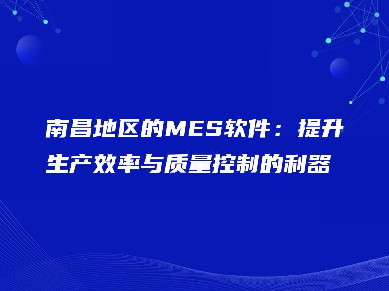 南昌地区的MES软件：提升生产效率与质量控制的利器