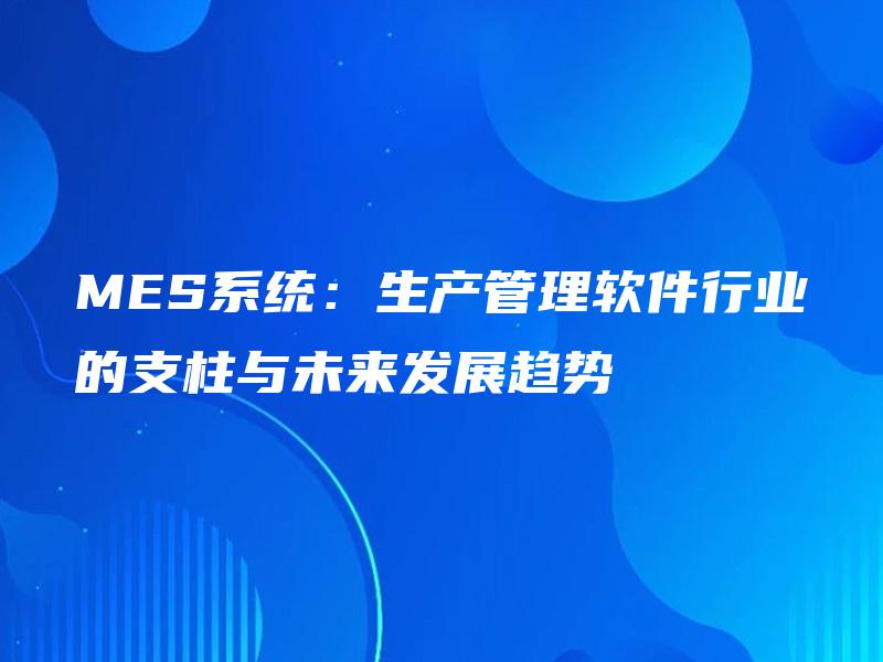 MES系统:生产管理软件行业的支柱与未来发展趋势 MES系统:生产管理软件行业的支柱与未来发展趋势
