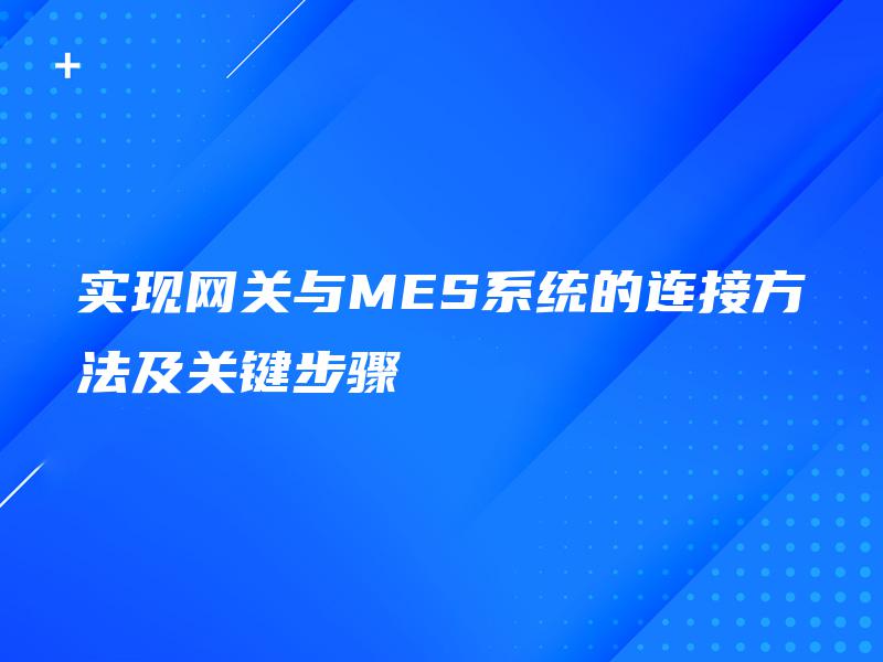 实现网关与MES系统的连接方法及关键步骤 实现网关与MES系统的连接方法及关键步骤