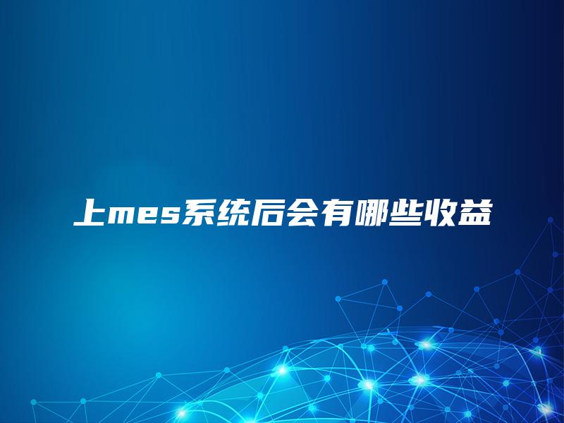上mes系统后会有哪些收益 上mes系统后会有哪些收益