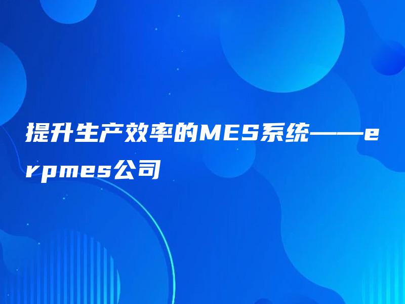提升生产效率的MES系统——erpmes公司