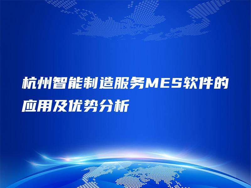 杭州智能制造服务MES软件的应用及优势分析
