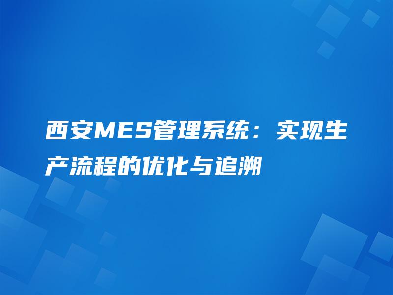 西安MES管理系统：实现生产流程的优化与追溯