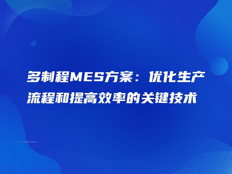 多制程MES方案：优化生产流程和提高效率的关键技术