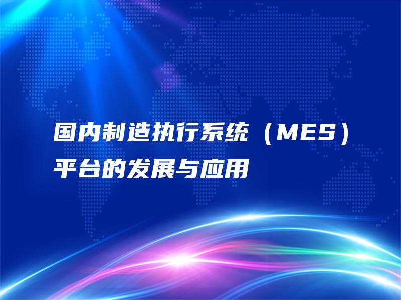 国内制造执行系统(MES)平台的发展与应用 国内制造执行系统(MES)平台的发展与应用