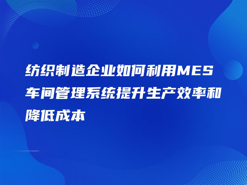 纺织制造企业如何利用MES车间管理系统提升生产效率和降低成本 纺织制造企业如何利用MES车间管理系统提升生产效率和降低成本