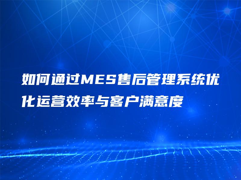 如何通过MES售后管理系统优化运营效率与客户满意度 如何通过MES售后管理系统优化运营效率与客户满意度