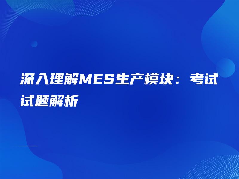 深入理解MES生产模块：考试试题解析