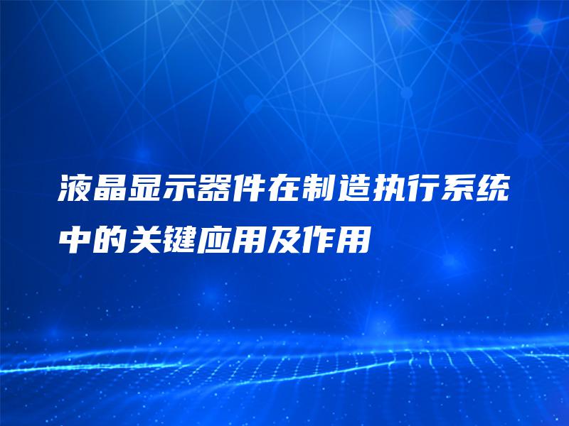 液晶显示器件在制造执行系统中的关键应用及作用