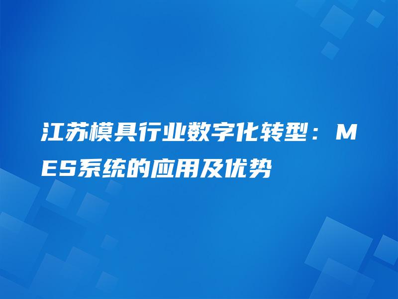 江苏模具行业数字化转型:MES系统的应用及优势 江苏模具行业数字化转型:MES系统的应用及优势
