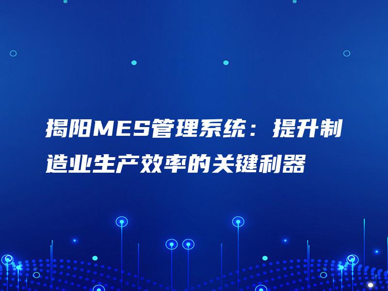 揭阳MES管理系统：提升制造业生产效率的关键利器