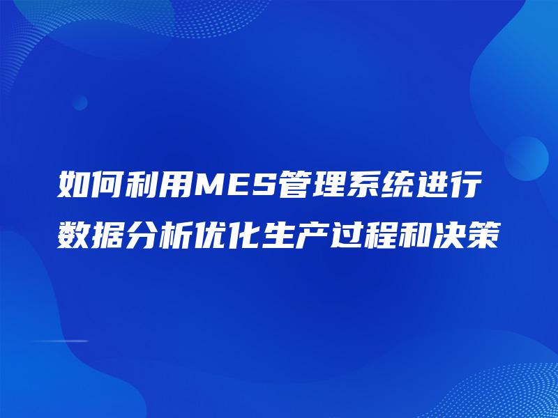 如何利用MES管理系统进行数据分析优化生产过程和决策