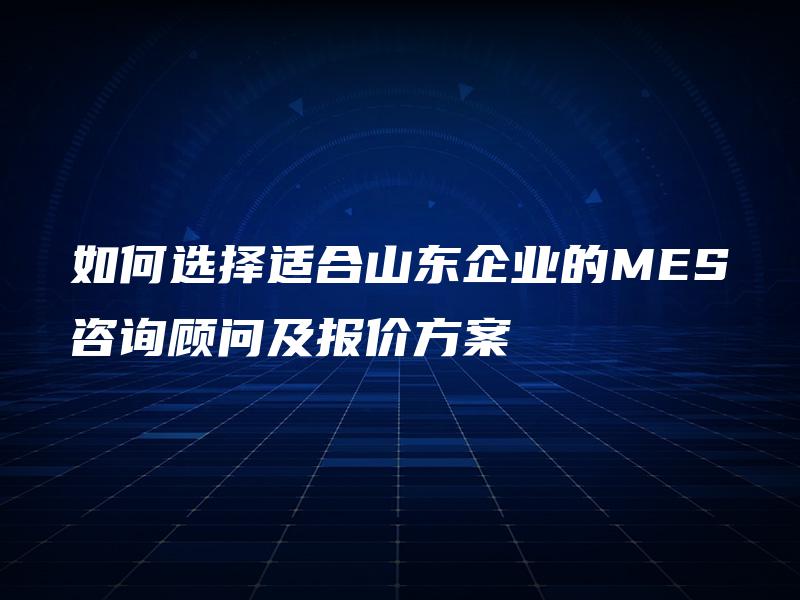 如何选择适合山东企业的MES咨询顾问及报价方案