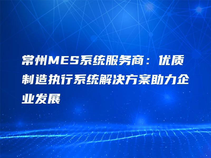 常州MES系统服务商：优质制造执行系统解决方案助力企业发展