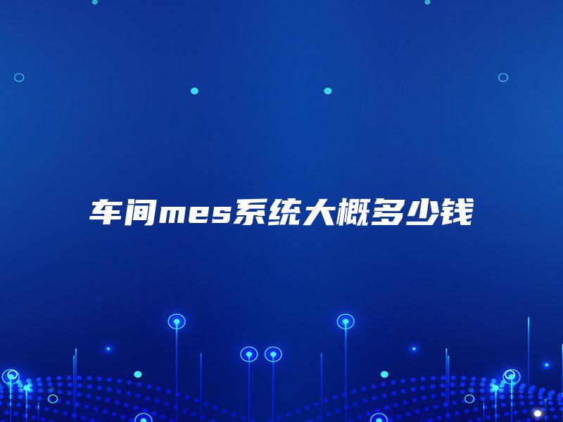 车间mes系统大概多少钱