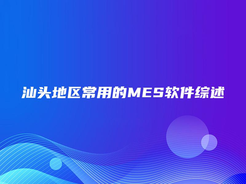 汕头地区常用的MES软件综述 汕头地区常用的MES软件综述