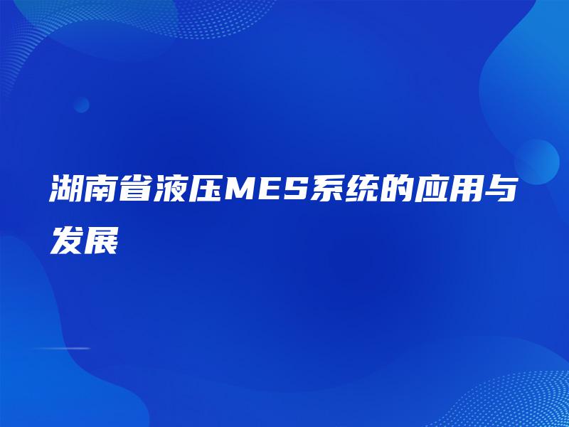 湖南省液压MES系统的应用与发展 湖南省液压MES系统的应用与发展