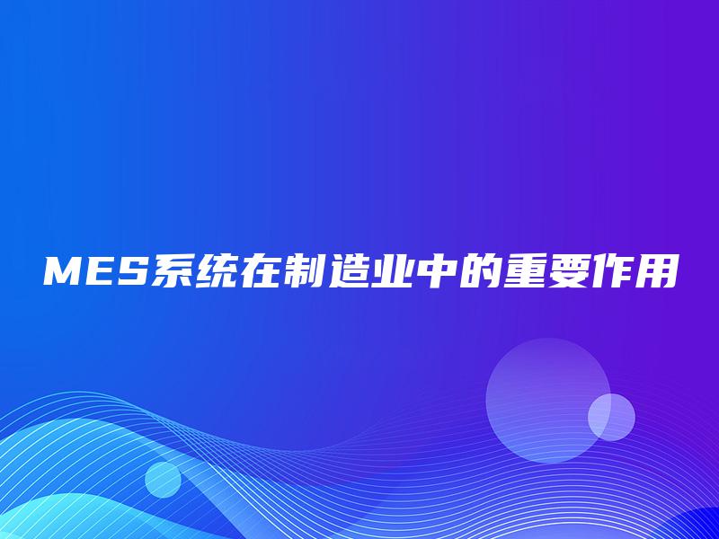 MES系统在制造业中的重要作用 MES系统在制造业中的重要作用