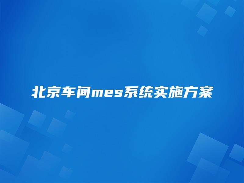 北京车间mes系统实施方案 北京车间mes系统实施方案