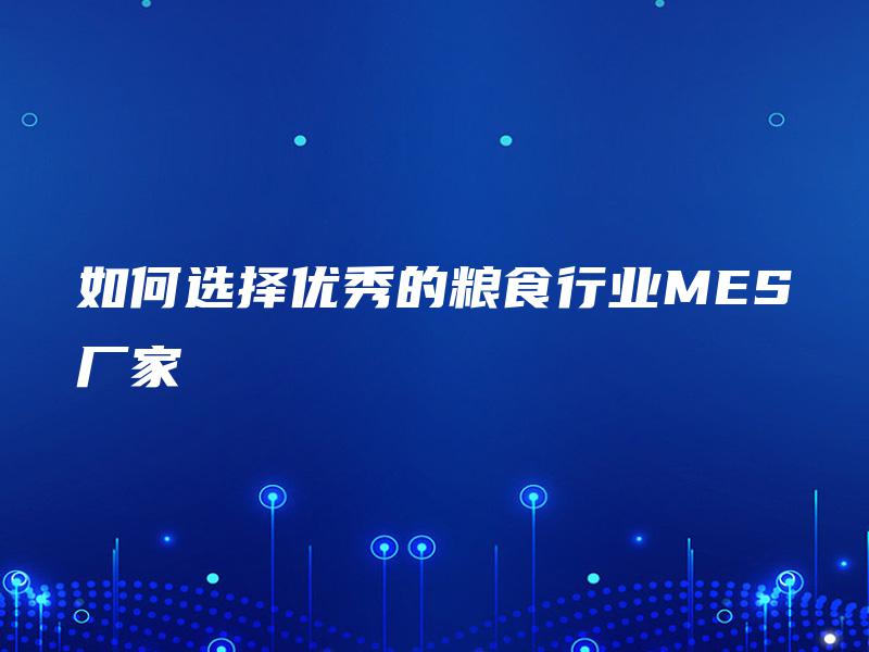 如何选择优秀的粮食行业MES厂家 如何选择优秀的粮食行业MES厂家