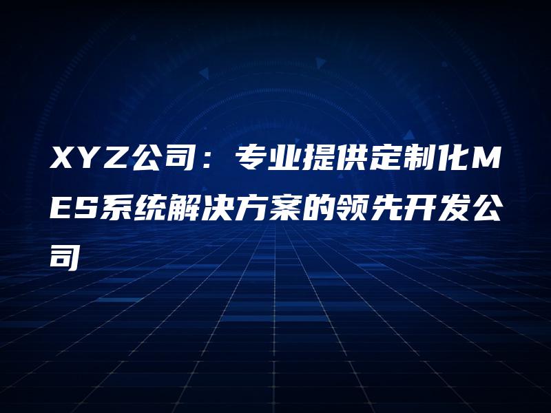 XYZ公司：专业提供定制化MES系统解决方案的领先开发公司