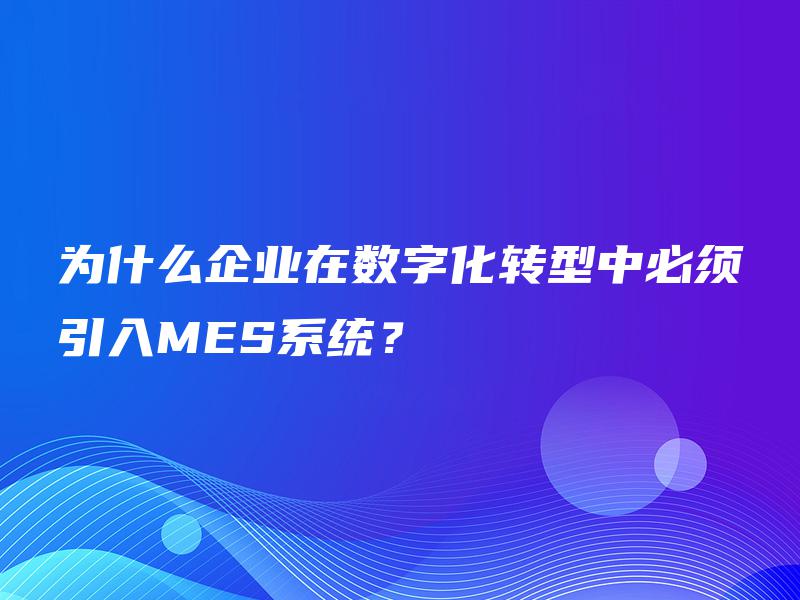 为什么企业在数字化转型中必须引入MES系统? 为什么企业在数字化转型中必须引入MES系统?