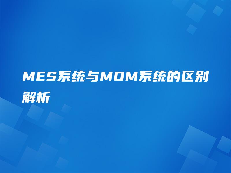 MES系统与MOM系统的区别解析