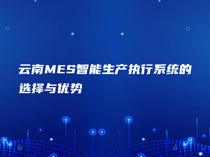 云南MES智能生产执行系统的选择与优势