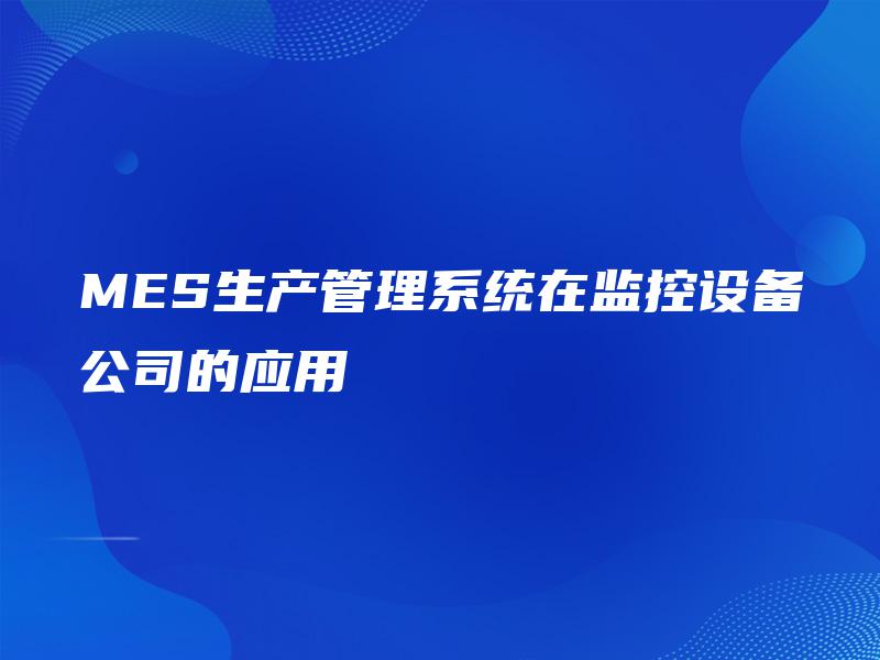 MES生产管理系统在监控设备公司的应用