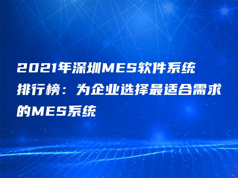2021年深圳MES软件系统排行榜：为企业选择最适合需求的MES系统