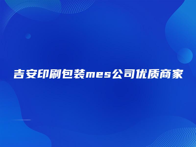 吉安印刷包装mes公司优质商家