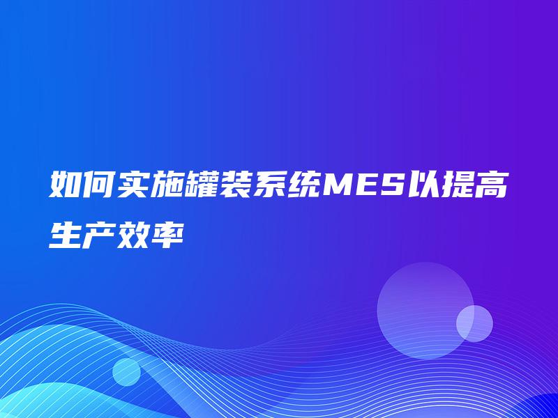 如何实施罐装系统MES以提高生产效率
