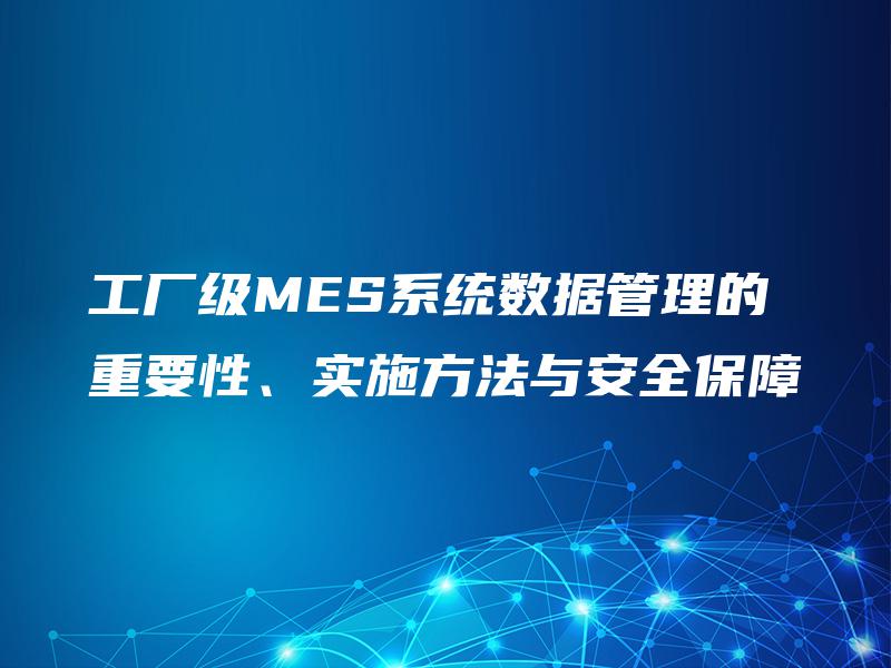 工厂级MES系统数据管理的重要性、实施方法与安全保障