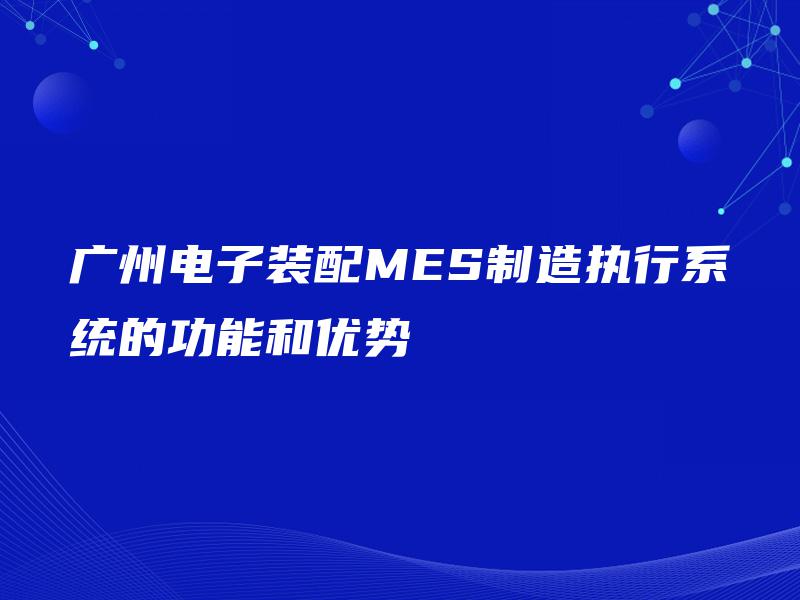 广州电子装配MES制造执行系统的功能和优势