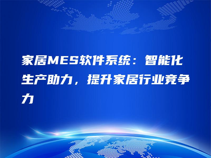 家居MES软件系统：智能化生产助力，提升家居行业竞争力