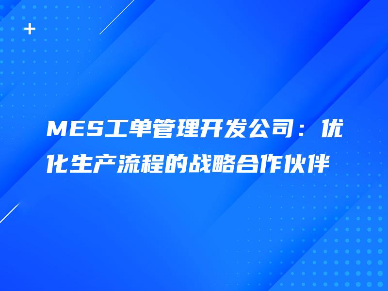 MES工单管理开发公司：优化生产流程的战略合作伙伴