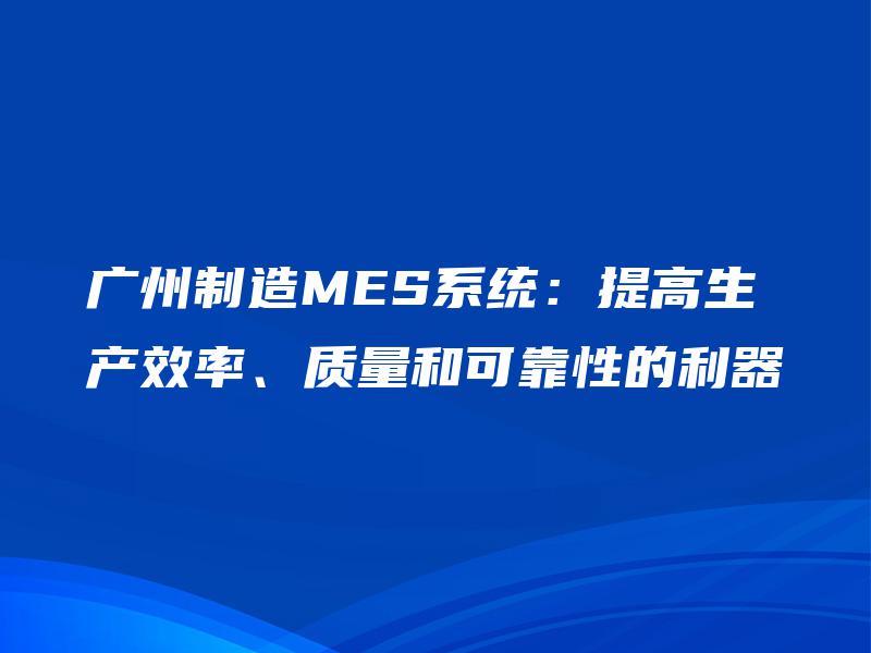 广州制造MES系统：提高生产效率、质量和可靠性的利器