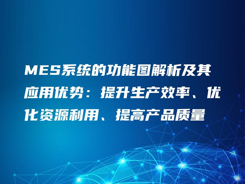 MES系统的功能图解析及其应用优势：提升生产效率、优化资源利用、提高产品质量