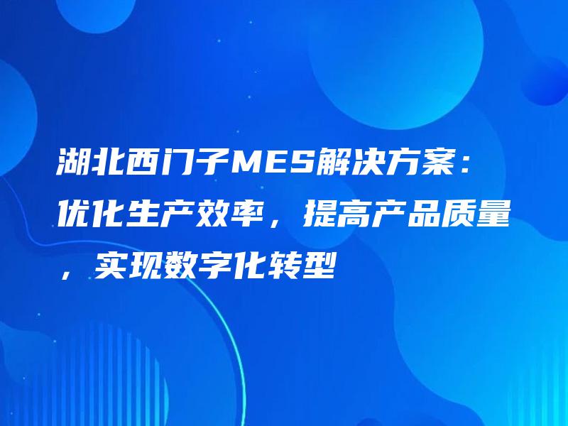 湖北西门子MES解决方案：优化生产效率，提高产品质量，实现数字化转型