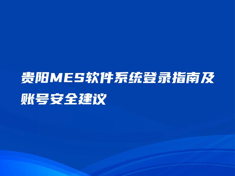 贵阳MES软件系统登录指南及账号安全建议
