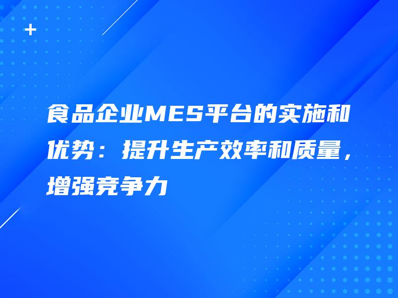 食品企业MES平台的实施和优势：提升生产效率和质量，增强竞争力