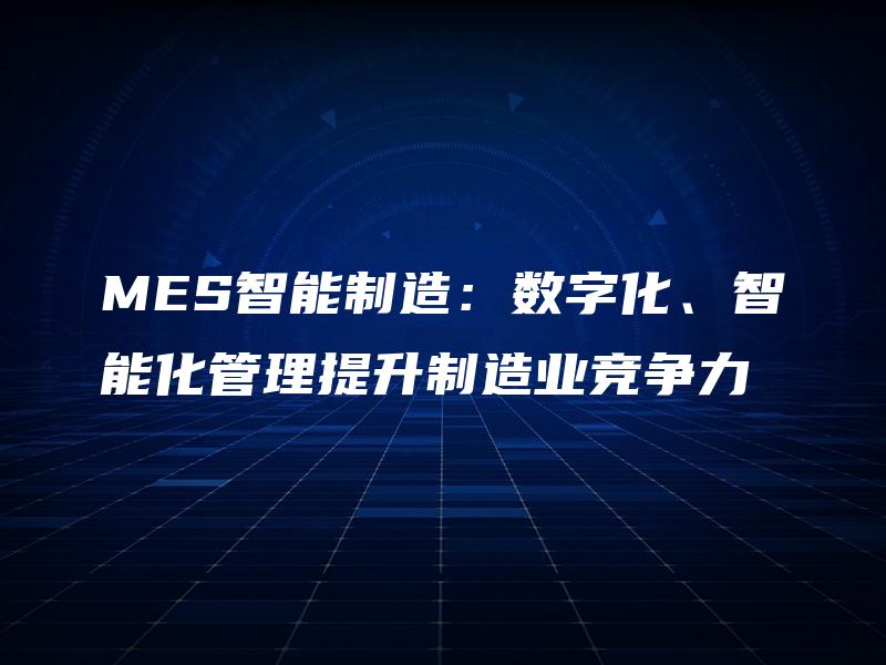MES智能制造：数字化、智能化管理提升制造业竞争力